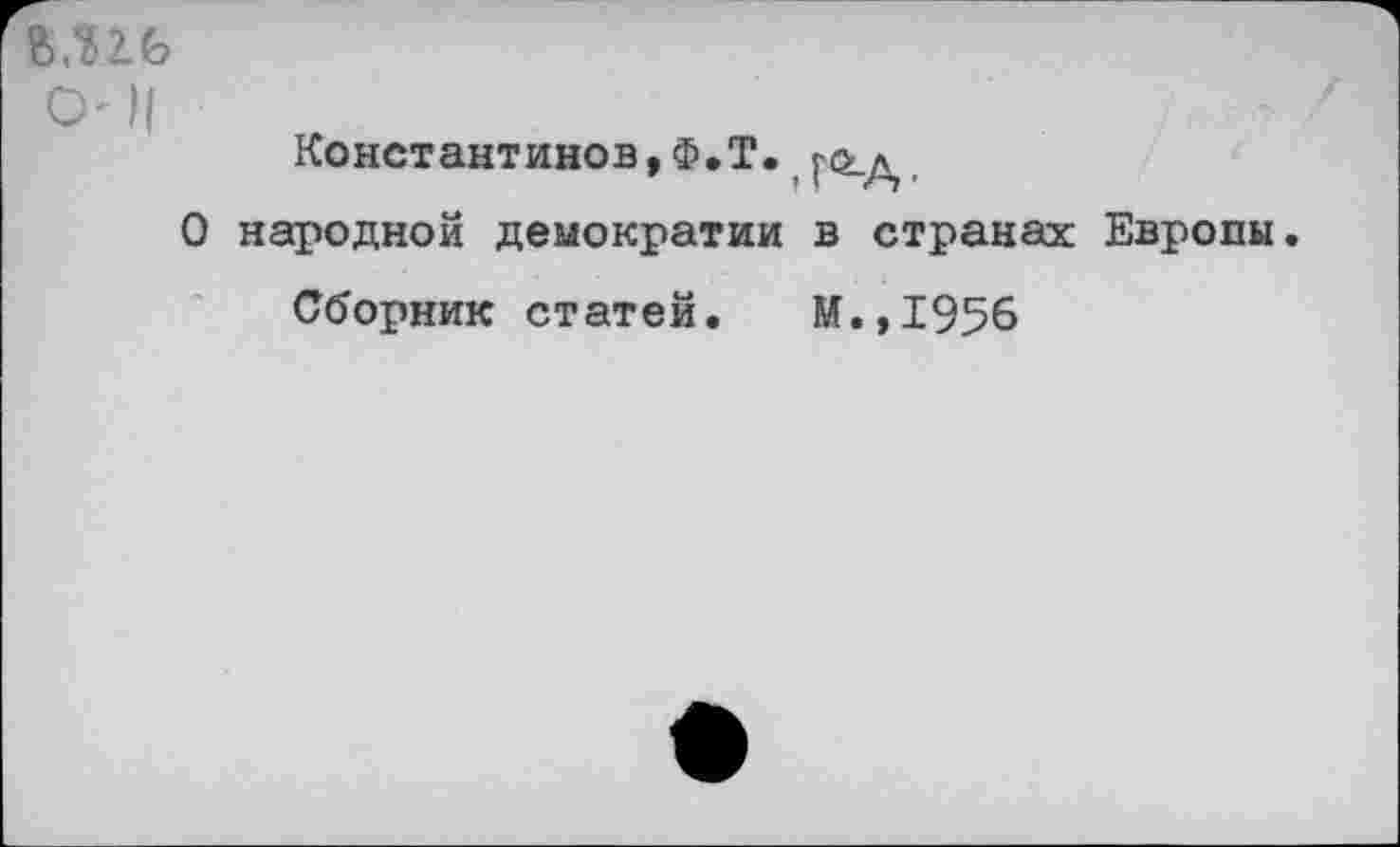 ﻿О')|
Константинов,Ф.Т. [СЬд,
О народной демократии в странах Европы.
Сборник статей. М.,1956